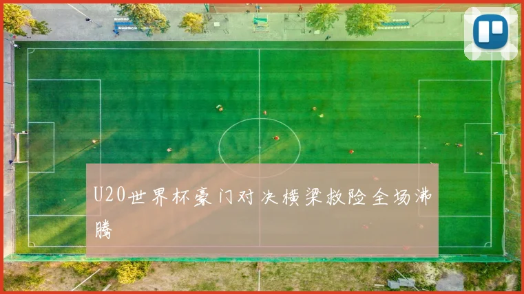 U20世界杯豪门对决横梁救险全场沸腾