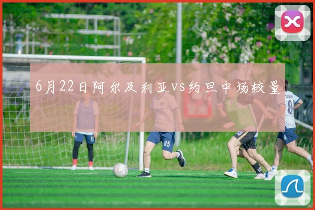 6月22日阿尔及利亚vs约旦中场较量