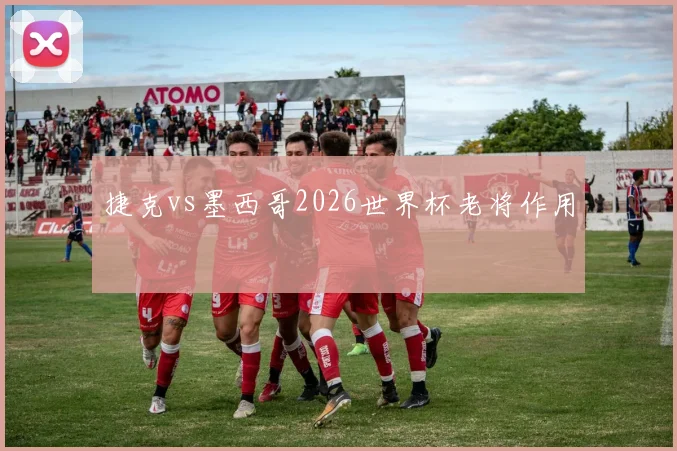 捷克vs墨西哥2026世界杯老将作用