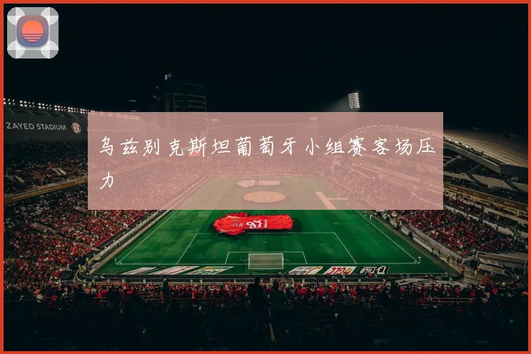 乌兹别克斯坦葡萄牙小组赛客场压力