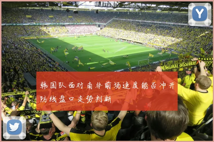 韩国队面对南非前场速度能否冲开防线盘口走势判断