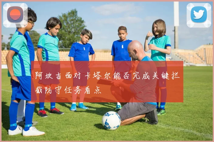阿坎吉面对卡塔尔能否完成关键拦截防守任务看点