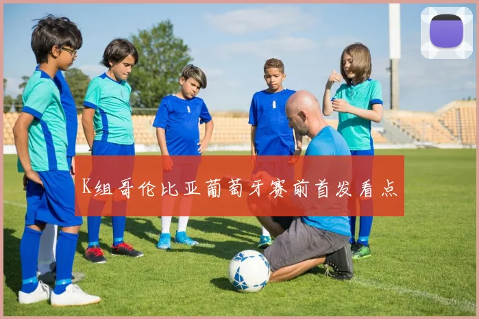 K组哥伦比亚葡萄牙赛前首发看点