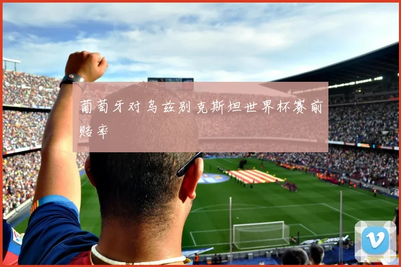 葡萄牙对乌兹别克斯坦世界杯赛前赔率