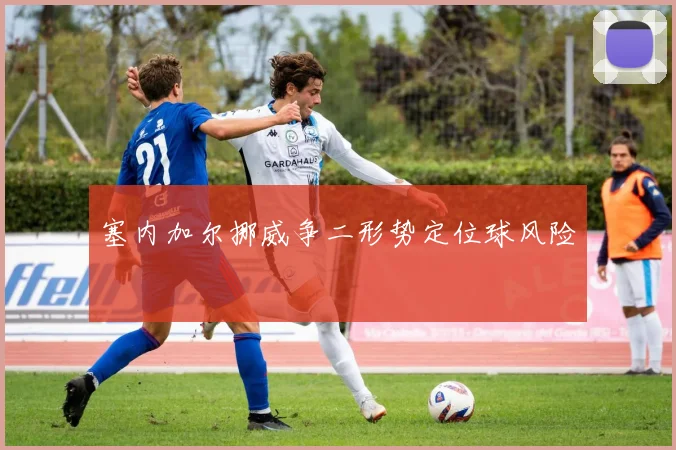 塞内加尔挪威争二形势定位球风险