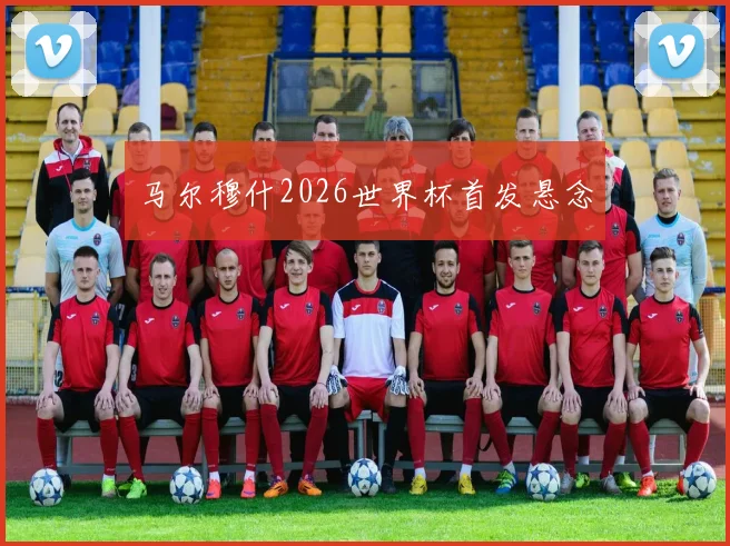 马尔穆什2026世界杯首发悬念