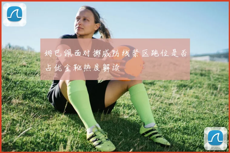 姆巴佩面对挪威防线禁区跑位是否占优金靴热度解读