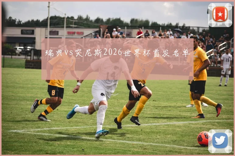 瑞典vs突尼斯2026世界杯首发名单
