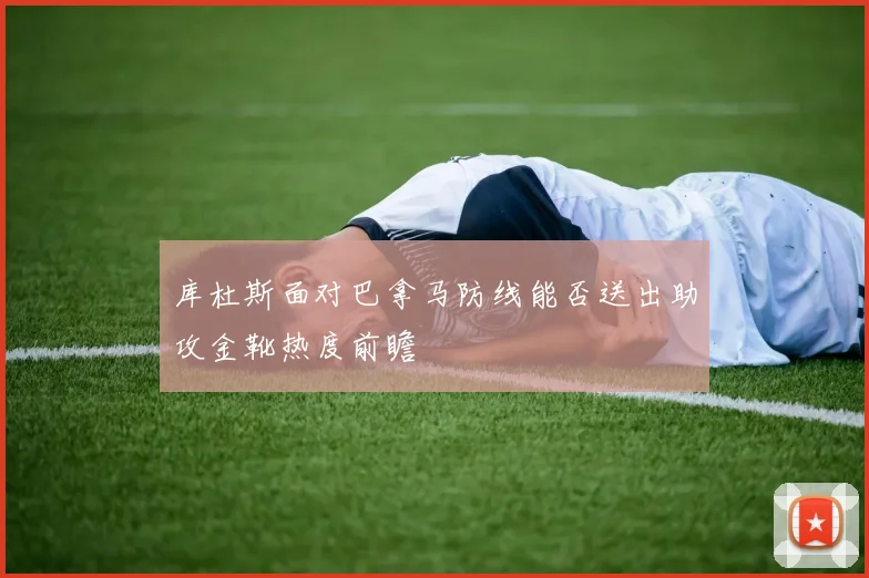 库杜斯面对巴拿马防线能否送出助攻金靴热度前瞻