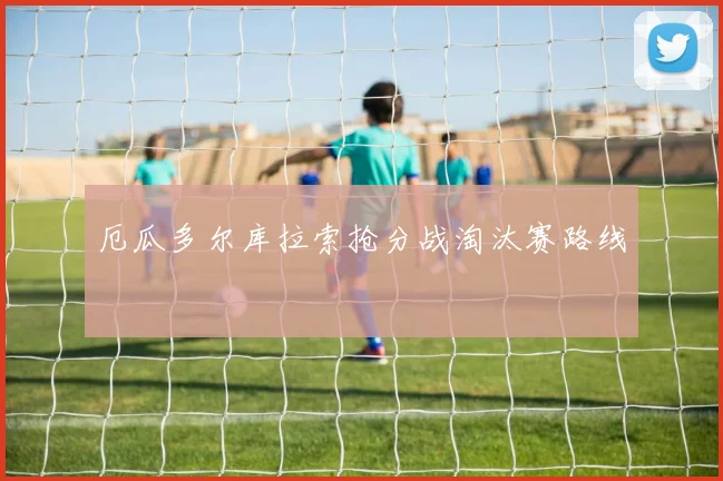 厄瓜多尔库拉索抢分战淘汰赛路线