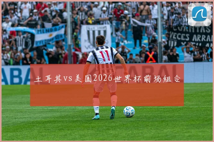 土耳其vs美国2026世界杯前场组合