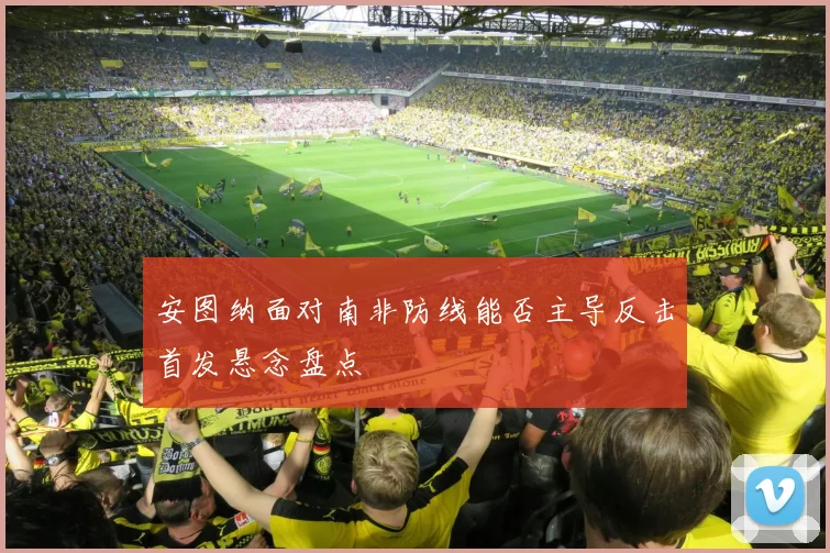 安图纳面对南非防线能否主导反击首发悬念盘点
