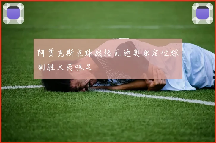 阿贾克斯点球战格瓦迪奥尔定位球制胜火药味足