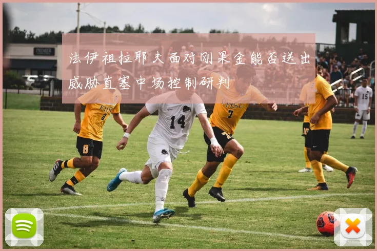 法伊祖拉耶夫面对刚果金能否送出威胁直塞中场控制研判