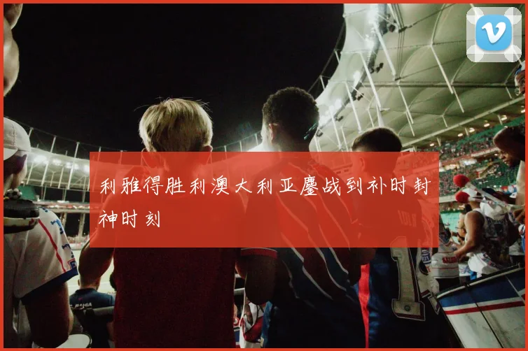 利雅得胜利澳大利亚鏖战到补时封神时刻