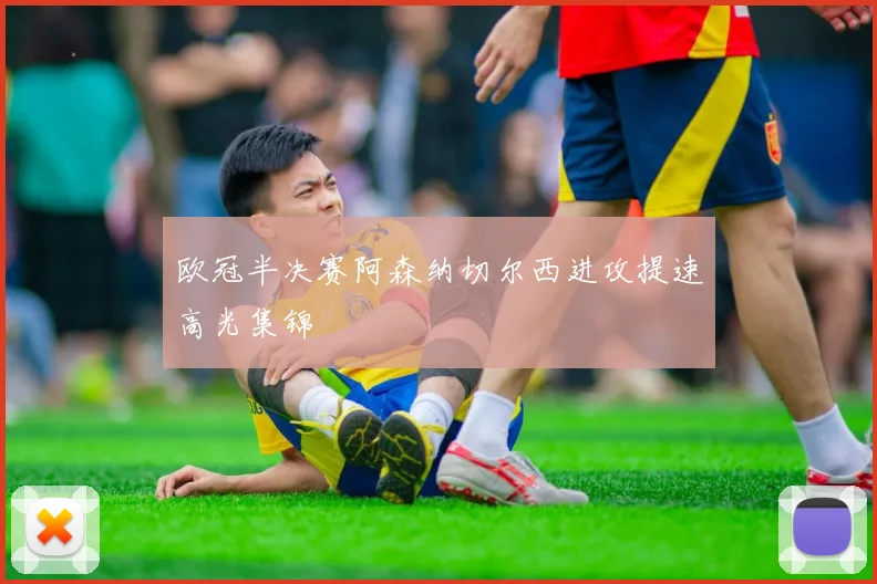 欧冠半决赛阿森纳切尔西进攻提速高光集锦