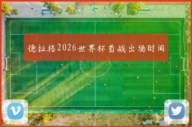 德拉格2026世界杯首战出场时间