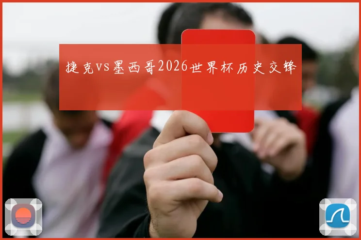 捷克vs墨西哥2026世界杯历史交锋