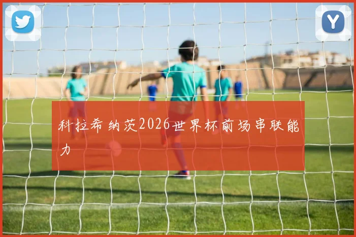 科拉希纳茨2026世界杯前场串联能力