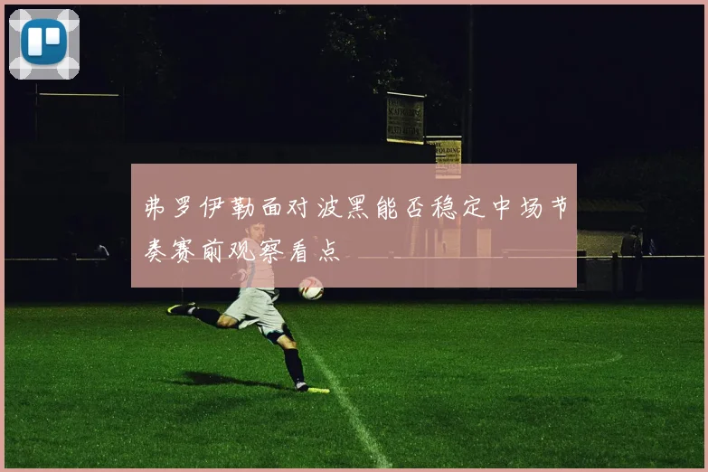 弗罗伊勒面对波黑能否稳定中场节奏赛前观察看点
