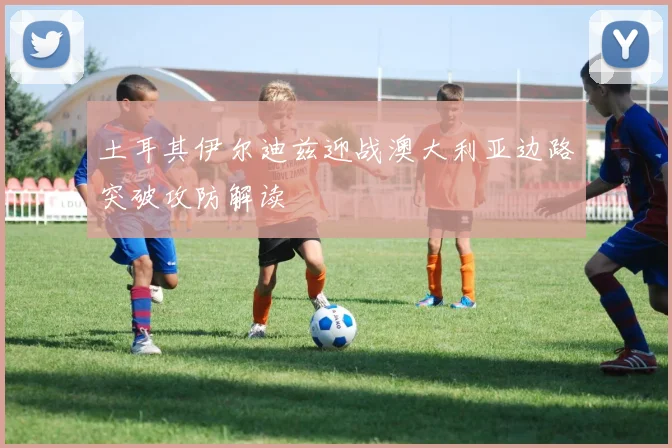 土耳其伊尔迪兹迎战澳大利亚边路突破攻防解读