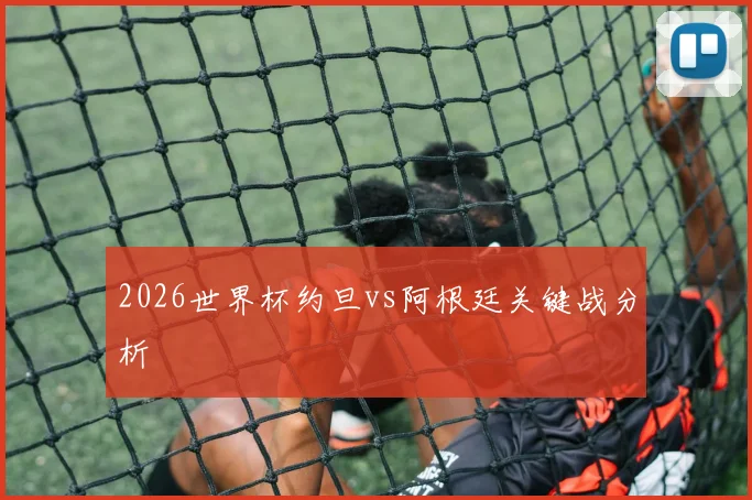 2026世界杯约旦vs阿根廷关键战分析