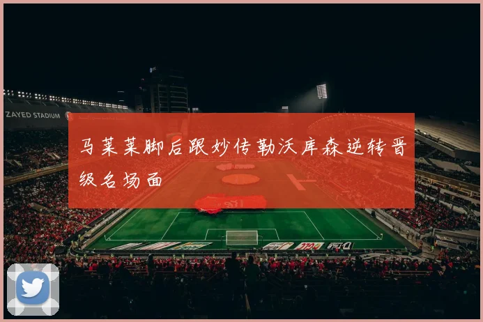 马莱莱脚后跟妙传勒沃库森逆转晋级名场面