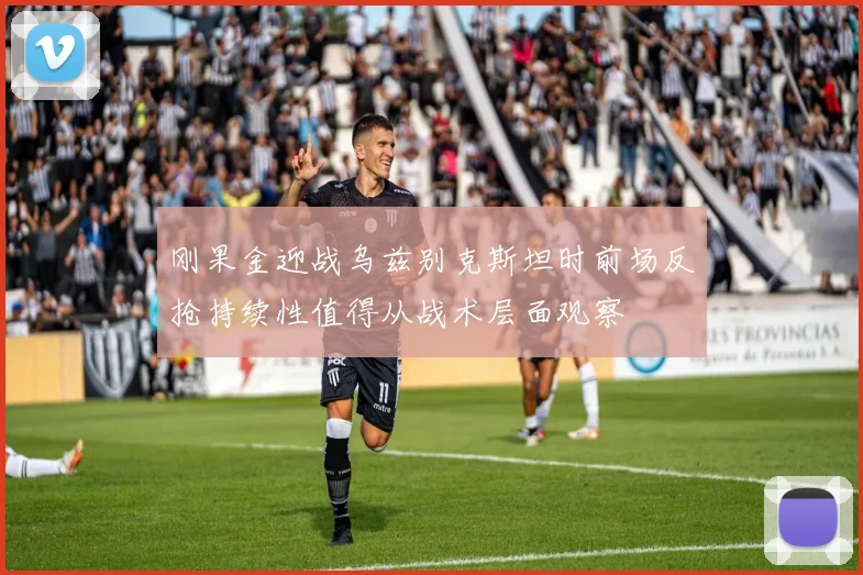 刚果金迎战乌兹别克斯坦时前场反抢持续性值得从战术层面观察