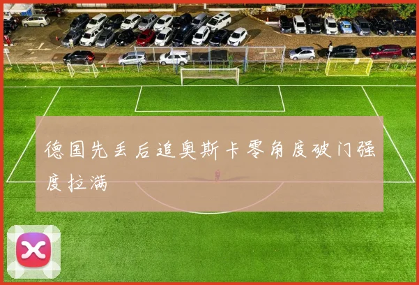 德国先丢后追奥斯卡零角度破门强度拉满