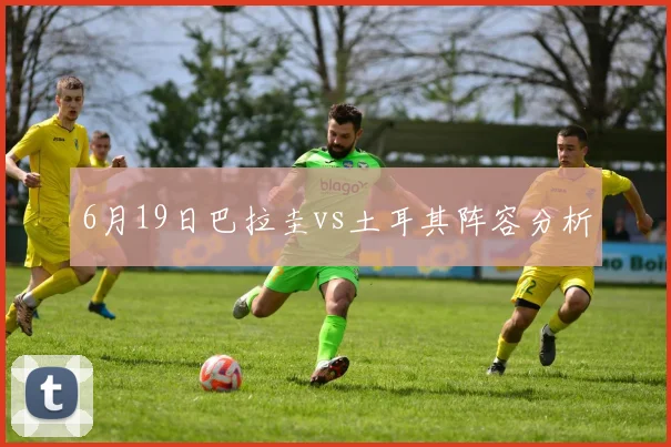 6月19日巴拉圭vs土耳其阵容分析