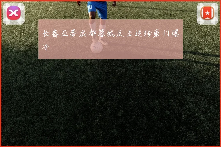 长春亚泰成都蓉城反击逆转豪门爆冷