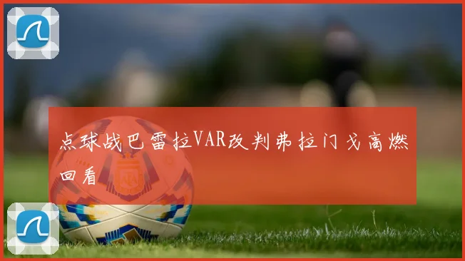点球战巴雷拉VAR改判弗拉门戈高燃回看