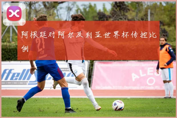 阿根廷对阿尔及利亚世界杯传控比例