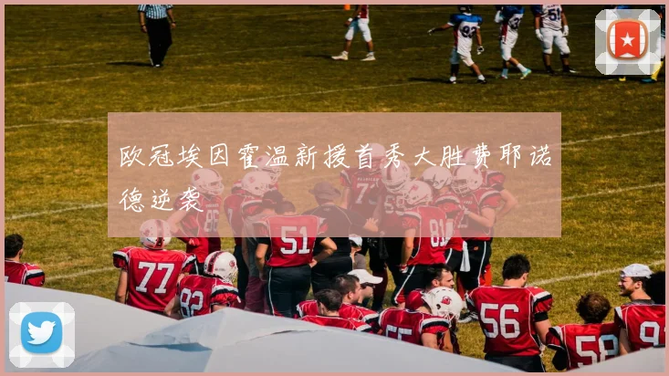 欧冠埃因霍温新援首秀大胜费耶诺德逆袭
