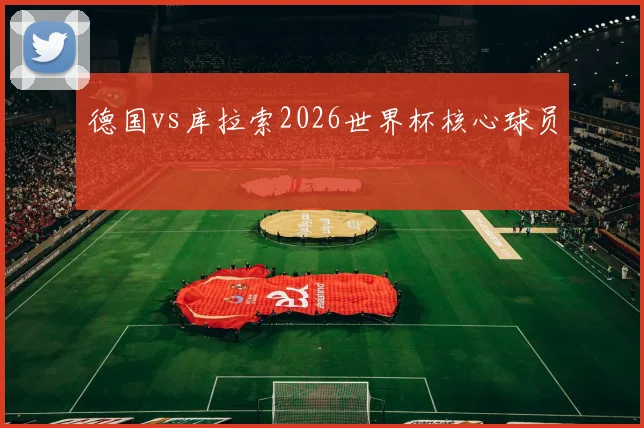 德国vs库拉索2026世界杯核心球员
