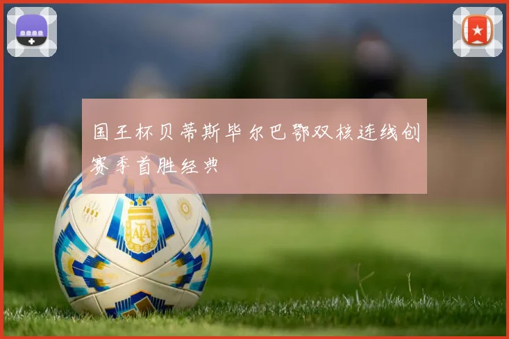 国王杯贝蒂斯毕尔巴鄂双核连线创赛季首胜经典