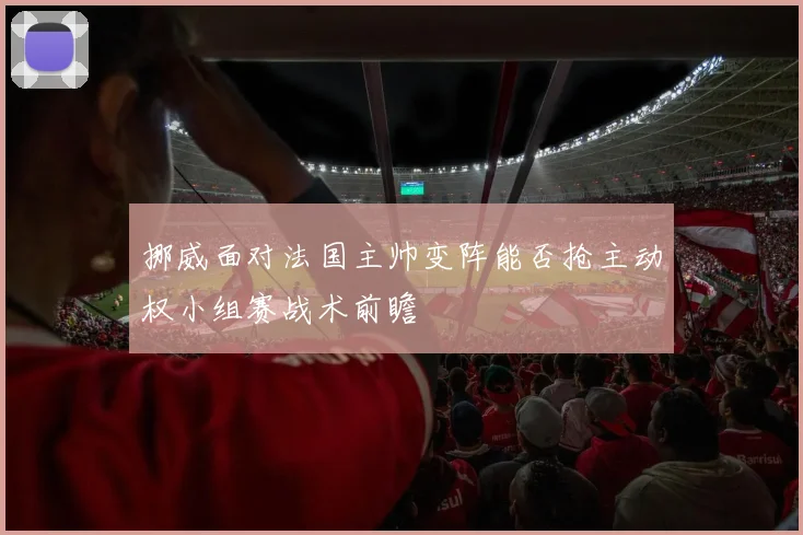挪威面对法国主帅变阵能否抢主动权小组赛战术前瞻