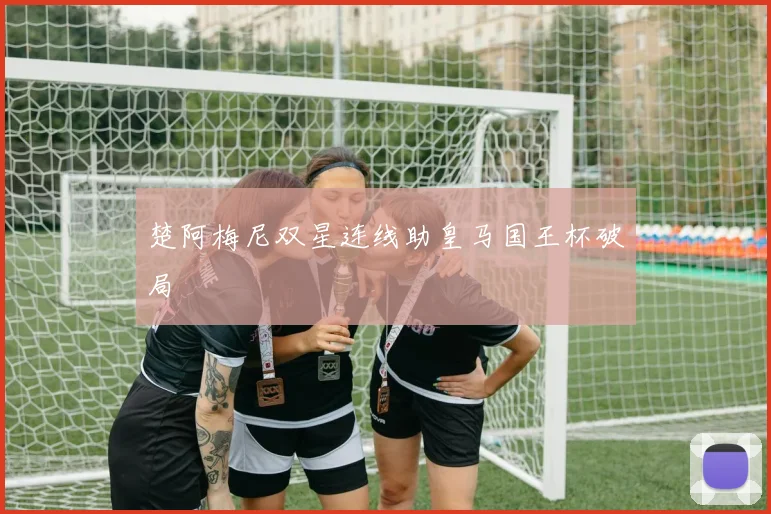 楚阿梅尼双星连线助皇马国王杯破局