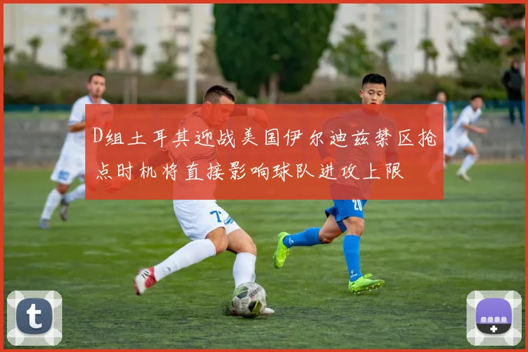 D组土耳其迎战美国伊尔迪兹禁区抢点时机将直接影响球队进攻上限