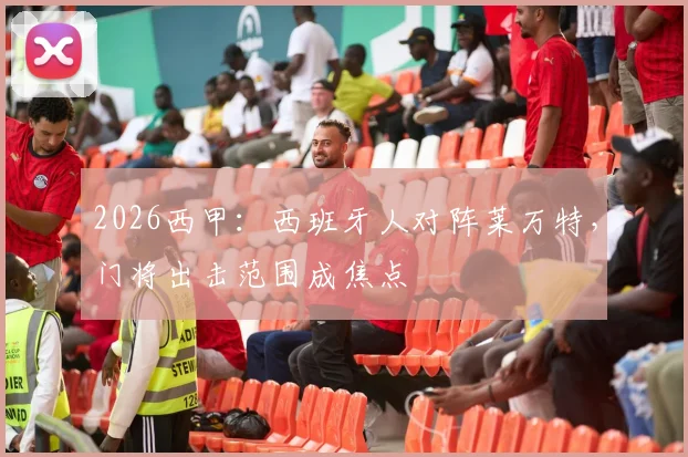 2026西甲：西班牙人对阵莱万特，门将出击范围成焦点