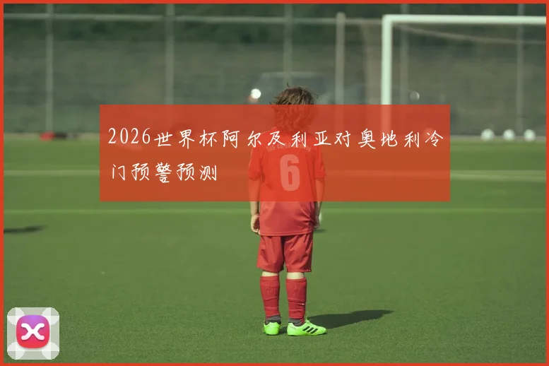 2026世界杯阿尔及利亚对奥地利冷门预警预测