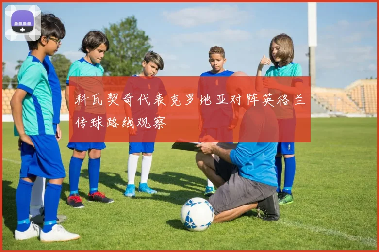 科瓦契奇代表克罗地亚对阵英格兰传球路线观察