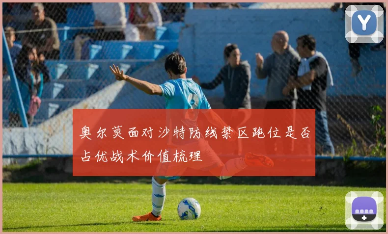 奥尔莫面对沙特防线禁区跑位是否占优战术价值梳理