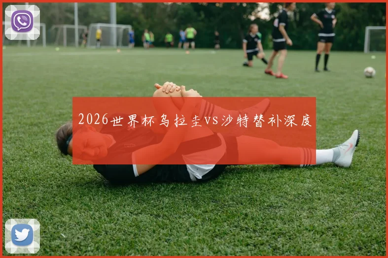 2026世界杯乌拉圭vs沙特替补深度