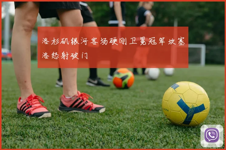 洛杉矶银河客场硬刚卫冕冠军坎塞洛怒射破门