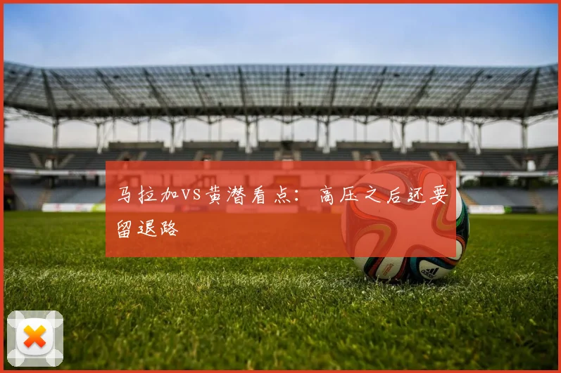 马拉加vs黄潜看点：高压之后还要留退路