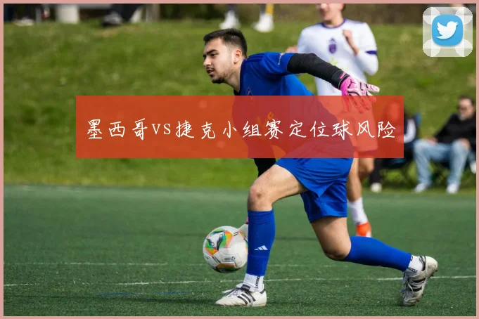 墨西哥vs捷克小组赛定位球风险