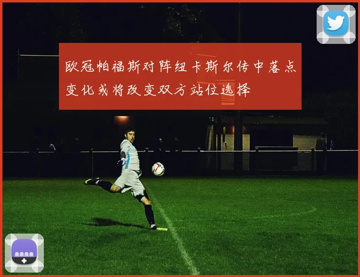 欧冠帕福斯对阵纽卡斯尔传中落点变化或将改变双方站位选择