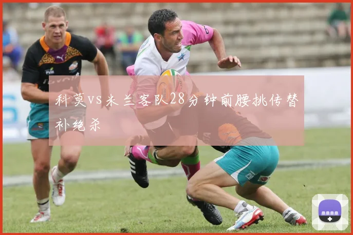 科莫vs米兰客队28分钟前腰挑传替补绝杀