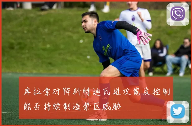 库拉索对阵科特迪瓦进攻宽度控制能否持续制造禁区威胁